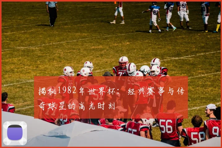 揭秘1982年世界杯：经典赛事与传奇球星的高光时刻