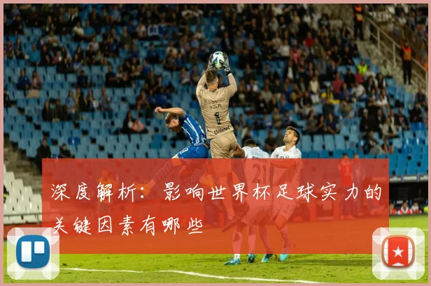 深度解析:影响世界杯足球实力的关键因素有哪些