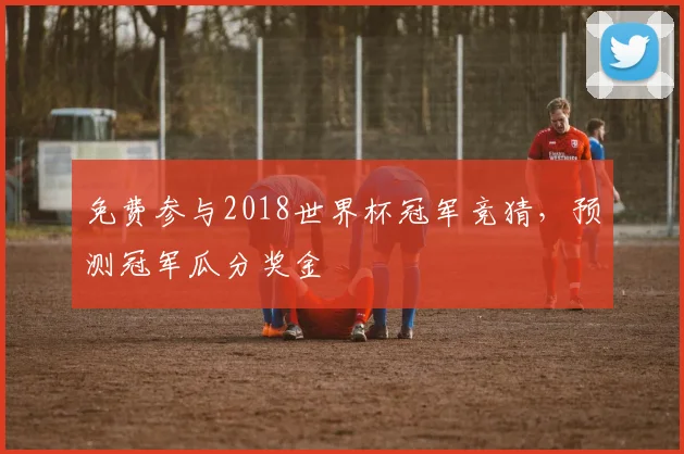 免费参与2018世界杯冠军竞猜，预测冠军瓜分奖金