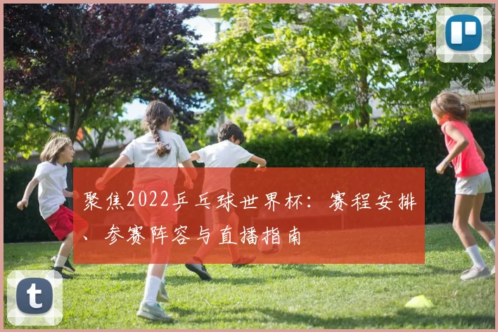 聚焦2022乒乓球世界杯：赛程安排、参赛阵容与直播指南
