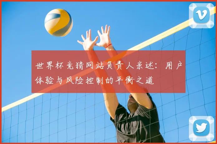 世界杯竞猜网站负责人亲述：用户体验与风险控制的平衡之道