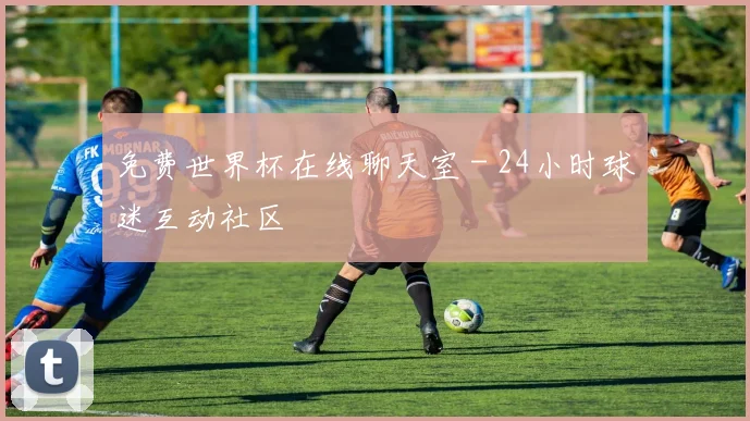 免费世界杯在线聊天室 - 24小时球迷互动社区