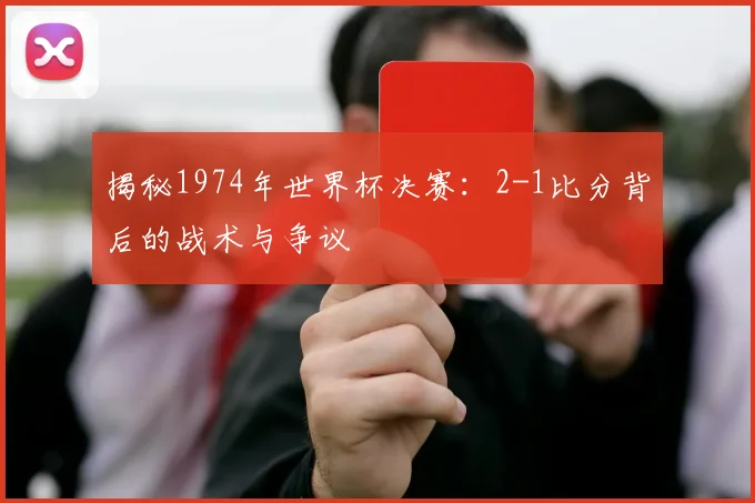 揭秘1974年世界杯决赛：2-1比分背后的战术与争议