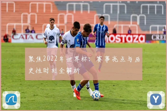 聚焦2022年世界杯：赛事亮点与历史性时刻全解析