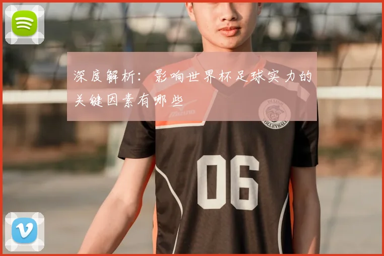 深度解析:影响世界杯足球实力的关键因素有哪些