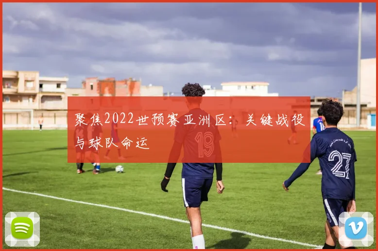 聚焦2022世预赛亚洲区：关键战役与球队命运