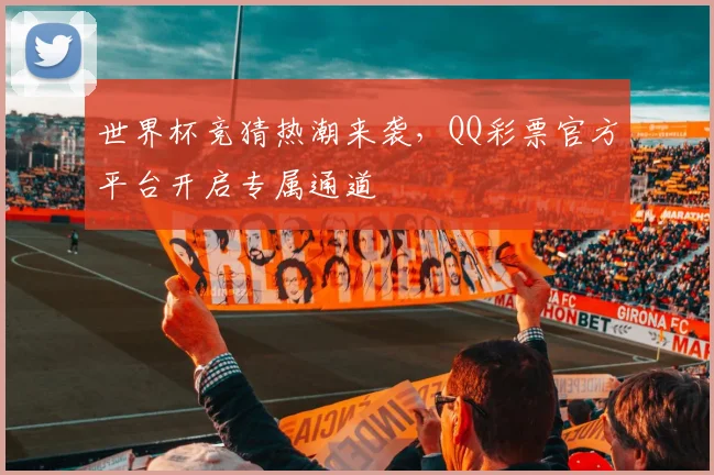 世界杯竞猜热潮来袭，QQ彩票官方平台开启专属通道
