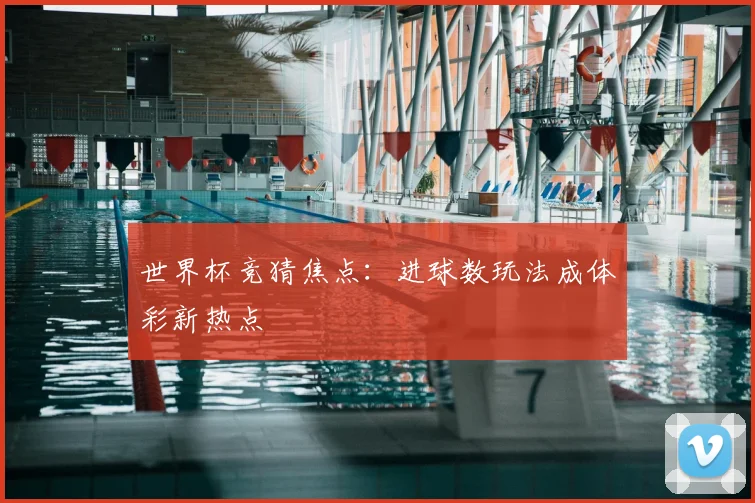 世界杯竞猜焦点：进球数玩法成体彩新热点