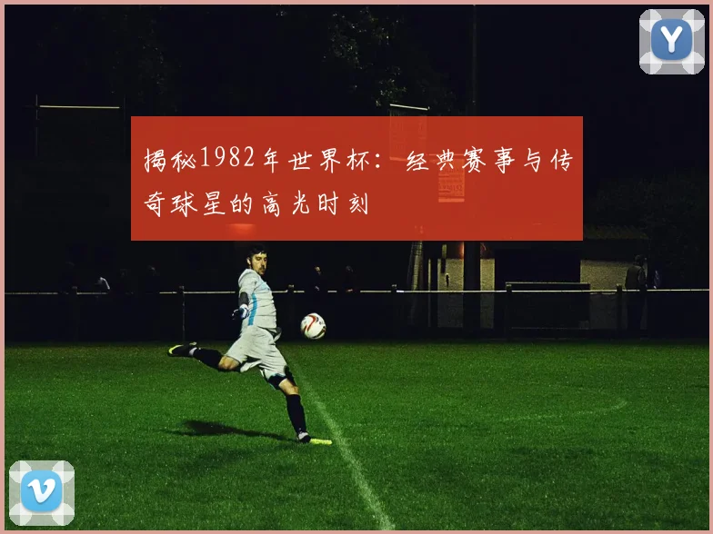 揭秘1982年世界杯：经典赛事与传奇球星的高光时刻