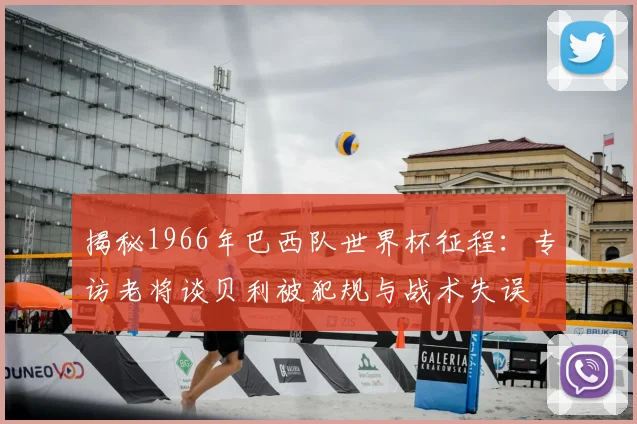 揭秘1966年巴西队世界杯征程：专访老将谈贝利被犯规与战术失误