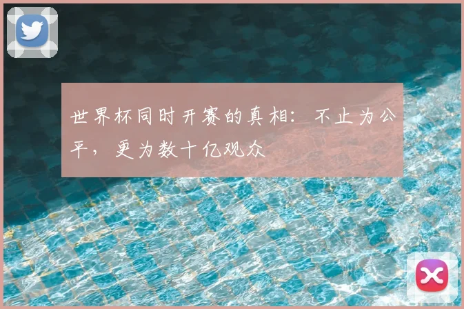 世界杯同时开赛的真相:不止为公平,更为数十亿观众
