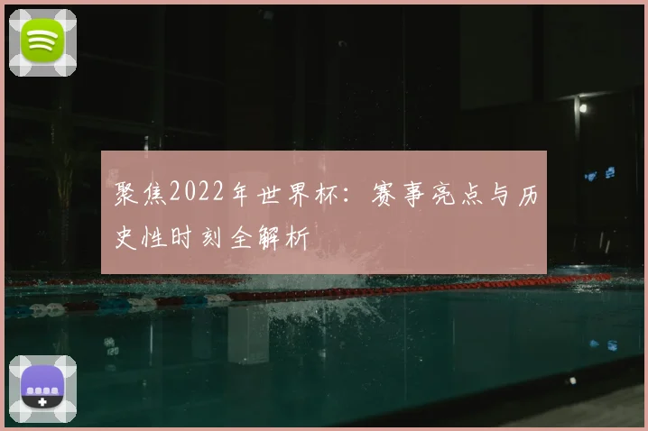 聚焦2022年世界杯：赛事亮点与历史性时刻全解析