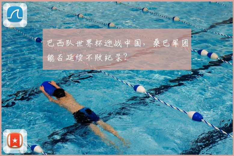 巴西队世界杯迎战中国,桑巴军团能否延续不败纪录?