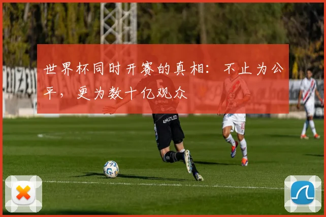 世界杯同时开赛的真相：不止为公平，更为数十亿观众