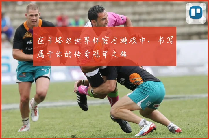 在卡塔尔世界杯官方游戏中,书写属于你的传奇冠军之路