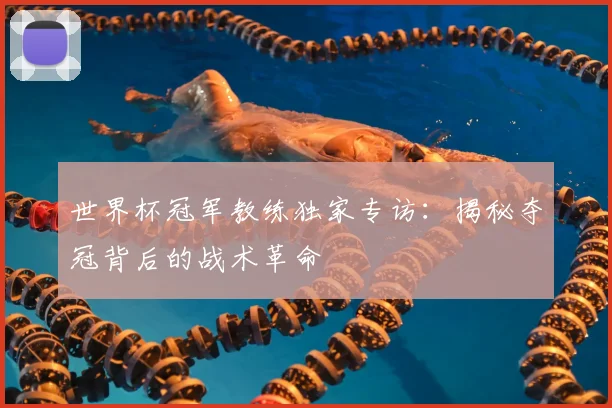 世界杯冠军教练独家专访:揭秘夺冠背后的战术革命