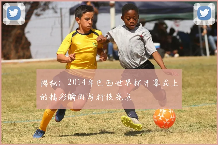 揭秘:2014年巴西世界杯开幕式上的精彩瞬间与科技亮点