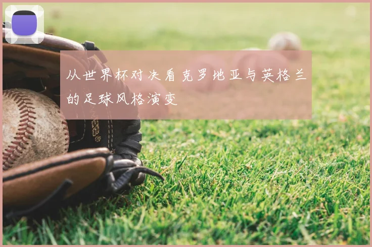 从世界杯对决看克罗地亚与英格兰的足球风格演变