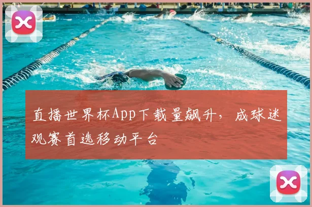 直播世界杯App下载量飙升,成球迷观赛首选移动平台