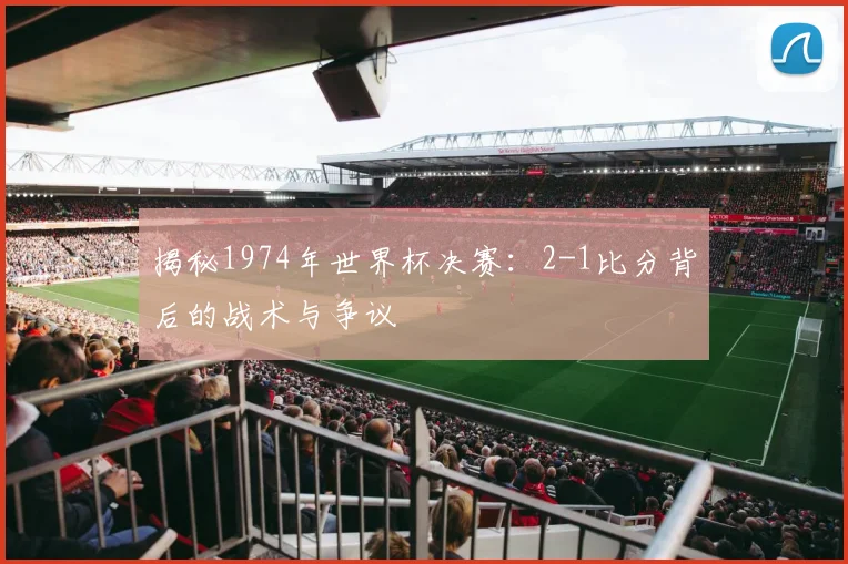 揭秘1974年世界杯决赛：2-1比分背后的战术与争议