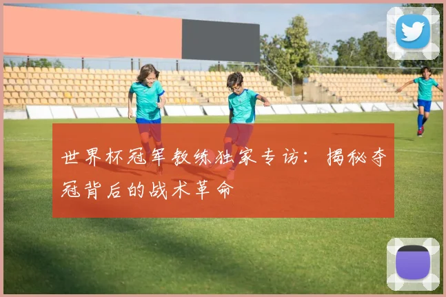 世界杯冠军教练独家专访:揭秘夺冠背后的战术革命