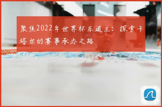 聚焦2022年世界杯东道主：探索卡塔尔的赛事承办之路