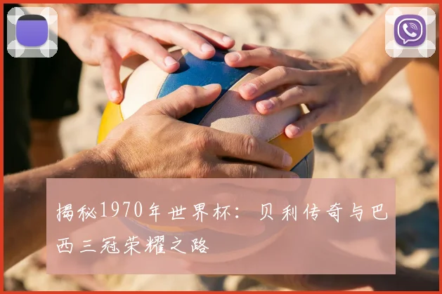 揭秘1970年世界杯：贝利传奇与巴西三冠荣耀之路