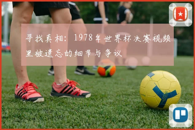 寻找真相：1978年世界杯决赛视频里被遗忘的细节与争议